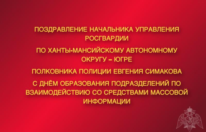 Поздравление начальника Управления Росгвардии по ХМАО – Югре полковника полиции Евгения Симакова с Днём образования подразделений по взаимодействию со средствами массовой информации!